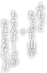 ふわっとたっぷり山芋 ＋ もち＆チーズがたまらないっ!