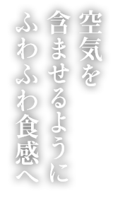 空気を含ませるようにふわふわ食感へ