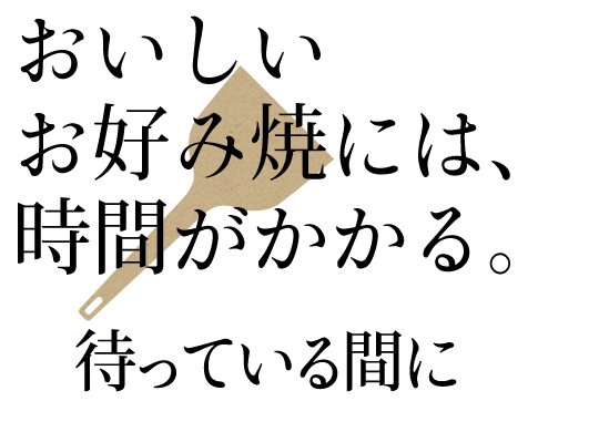 おいしいお好み焼には、 時間がかかる。  待っている間に